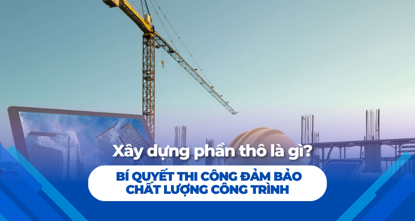 Xây dựng phần thô là gì? Bí quyết thi công đảm bảo chất lượng công trình