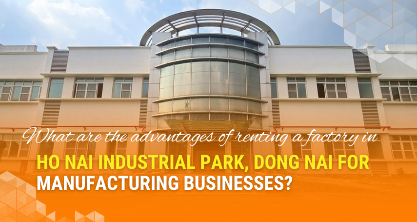 A-connection - What are the advantages of renting a factory in Ho Nai industrial park, Dong Nai for manufacturing businesses?