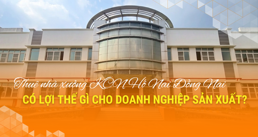 A-connection - Thuê nhà xưởng KCN Hố Nai Đồng Nai có lợi thế gì cho doanh nghiệp sản xuất?